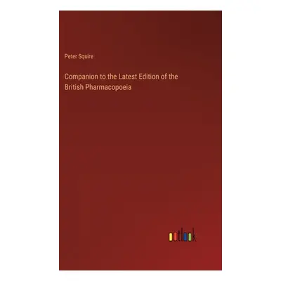 "Companion to the Latest Edition of the British Pharmacopoeia" - "" ("Squire Peter")