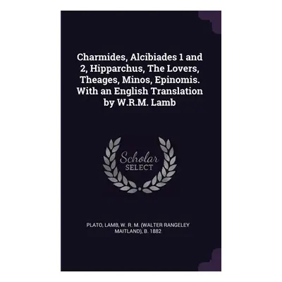 "Charmides, Alcibiades 1 and 2, Hipparchus, The Lovers, Theages, Minos, Epinomis. With an Englis