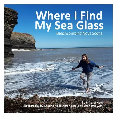 Where I Find My Sea Glass: Beachcombing Nova Scotia (Noel Kristina)