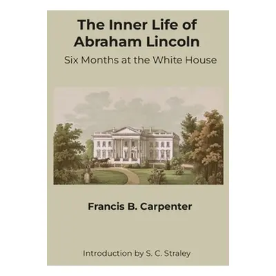 "The Inner Life of Abraham Lincoln: Six Months at the White House" - "" ("Carpenter Francis B.")