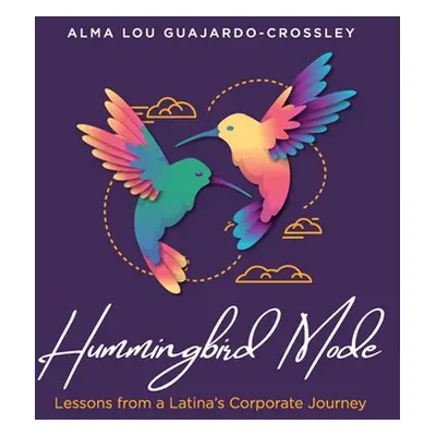 "Hummingbird Mode: Lessons from a Latina's Corporate Journey" - "" ("Guajardo-Crossley Alma Lou"