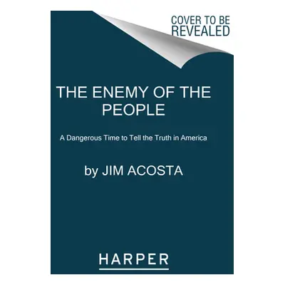 "The Enemy of the People: A Dangerous Time to Tell the Truth in America" - "" ("Acosta Jim")