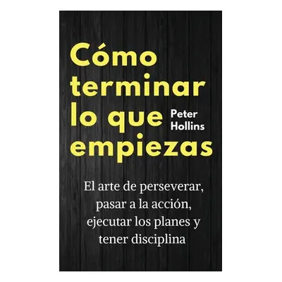 "Cmo terminar lo que empiezas: El arte de perseverar, pasar a la accin, ejecutar los planes y te