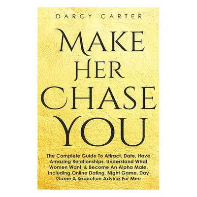 "Make Her Chase You: The Complete Guide To Attract, Date, Have Amazing Relationships, Understand