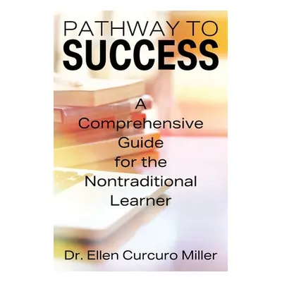 "Pathway to Success: A Comprehensive Guide for the Nontraditional Learner" - "" ("Curcuro Miller