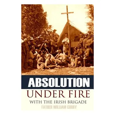 "Absolution Under Fire: 3 Years with the Famous Irish Brigade (Abridged, Annotated)" - "" ("Corb