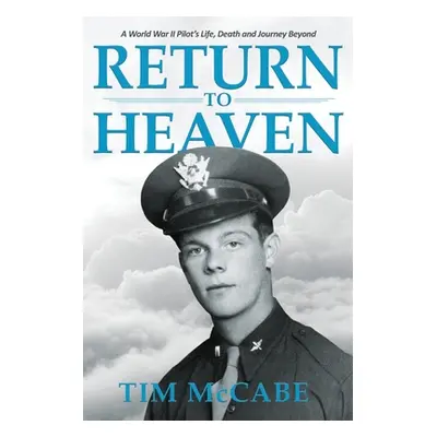 "Return to Heaven: A World War II Pilot's Life, Death and Journey Beyond..." - "" ("McCabe Tim")