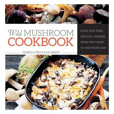 "Wild Mushroom Cookbook: Soups, Stir-Fries, and Full Courses from the Forest to the Frying Pan" 