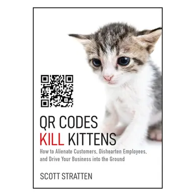 "Qr Codes Kill Kittens: How to Alienate Customers, Dishearten Employees, and Drive Your Business