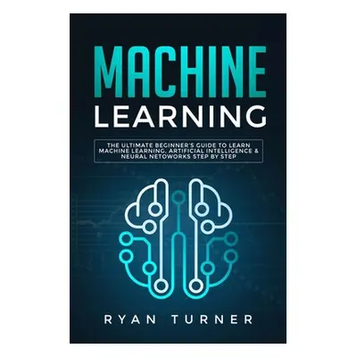 "Machine Learning: The Ultimate Beginner's Guide to Learn Machine Learning, Artificial Intellige