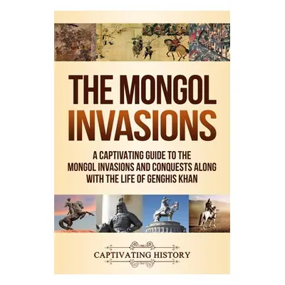 "The Mongol Invasions: A Captivating Guide to the Mongol Invasions and Conquests along with the 