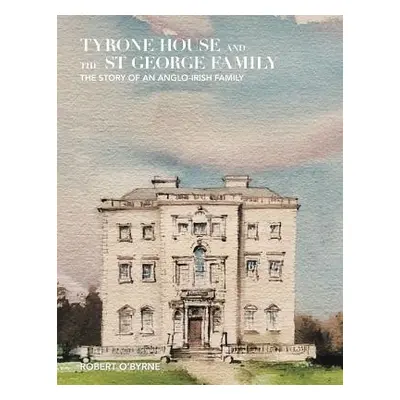 "Tyrone House and the St George Family: The Story of an Anglo-Irish Family" - "" ("O'Byrne Rober