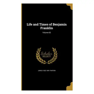 "Life and Times of Benjamin Franklin; Volume 02" - "" ("Parton James 1822-1891")