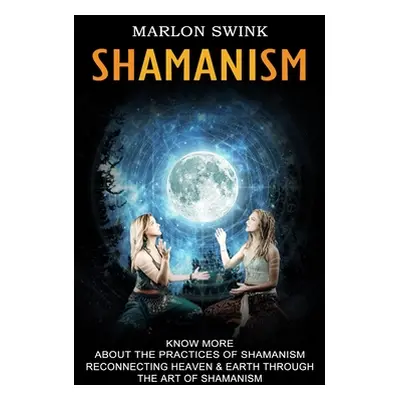 "Shamanism: Know More About the Practices of Shamanism (Reconnecting Heaven & Earth Through the 