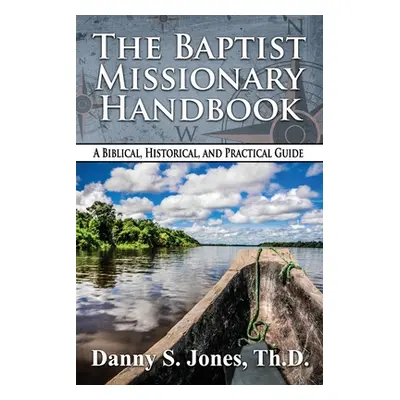 "The Baptist Missionary Handbook: A Biblical, Historical, and Practical Guide" - "" ("Jones Th D