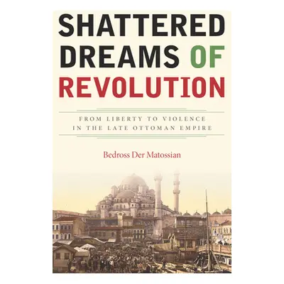 "Shattered Dreams of Revolution: From Liberty to Violence in the Late Ottoman Empire" - "" ("Der