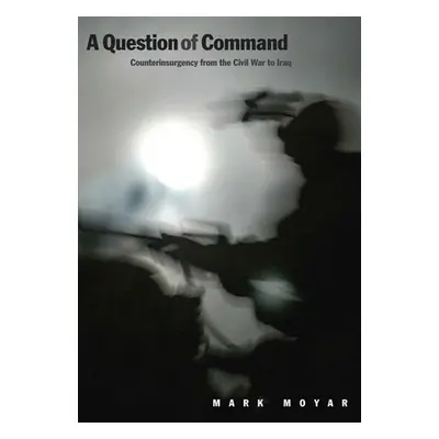 "Question of Command: Counterinsurgency from the Civil War to Iraq" - "" ("Moyar Mark")