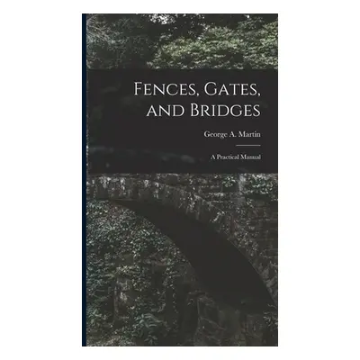 "Fences, Gates, and Bridges; a Practical Manual" - "" ("Martin George A. D. 1904")