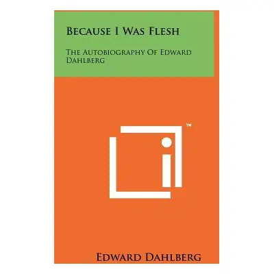 "Because I Was Flesh: The Autobiography Of Edward Dahlberg" - "" ("Dahlberg Edward")