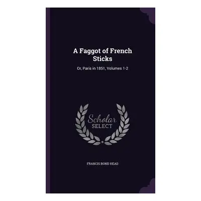 "A Faggot of French Sticks: Or, Paris in 1851, Volumes 1-2" - "" ("Head Francis Bond")