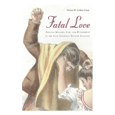 "Fatal Love: Spousal Killers, Law, and Punishment in the Late Colonial Spanish Atlantic" - "" ("