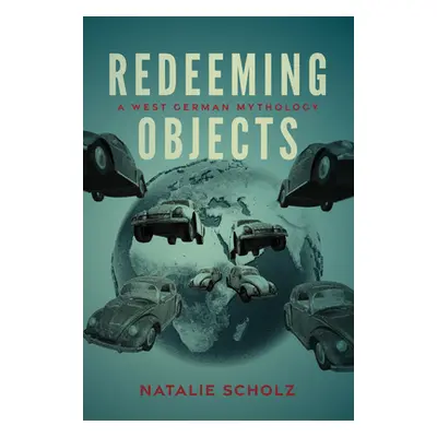 "Redeeming Objects: A West German Mythology" - "" ("Scholz Natalie")