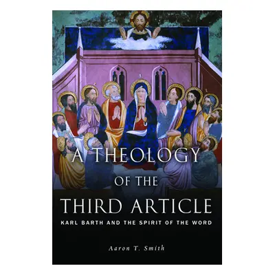 "A Theology of the Third Article: Karl Barth and the Spirit of the Word" - "" ("Smith Aaron T.")