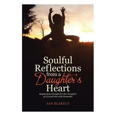 "Soulful Reflections from a Daughter's Heart: Inspirational Insight for the Caregiver of a Loved