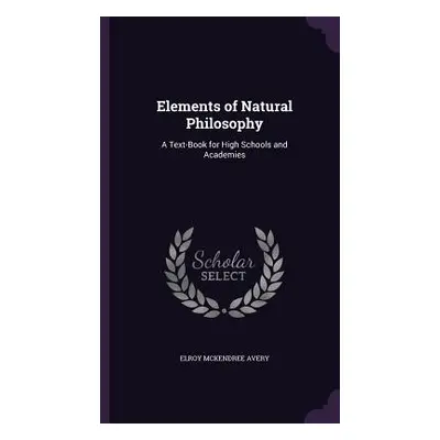 "Elements of Natural Philosophy: A Text-Book for High Schools and Academies" - "" ("Avery Elroy 