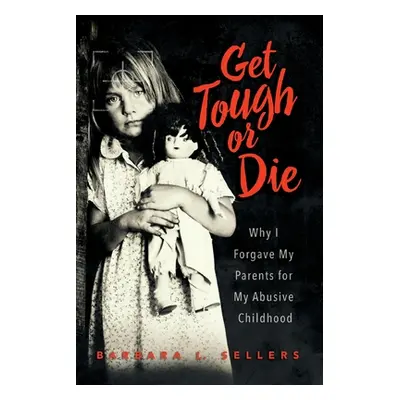 "Get Tough or Die: Why I Forgave My Parents for My Abusive Childhood" - "" ("Sellers Barbara L."