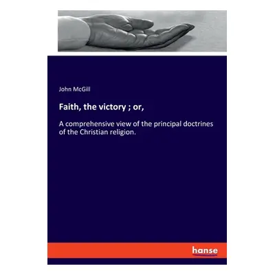 "Faith, the victory; or,: A comprehensive view of the principal doctrines of the Christian relig