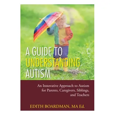 "A Guide to Understanding Autism: An Innovative Approach to Autism for Parents, Caregivers, Sibl