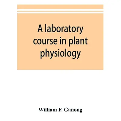 "A laboratory course in plant physiology" - "" ("F. Ganong William")