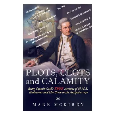 "PLOTS, CLOTS and CALAMITY: Being Captain Cook's TRUE Account of H.M.S. Endeavour and Her Crew i