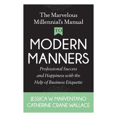 "The Marvelous Millennial's Manual to Modern Manners: Professional Success and Happiness with th