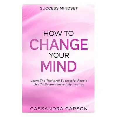 Success Mindset - How To Change Your Mind: Learn The Tricks All Successful People Use To Become 