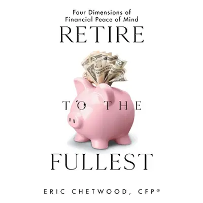 "Retire to the Fullest: Four Dimensions of Financial Peace of Mind" - "" ("Chetwood Cfp(r) Eric"