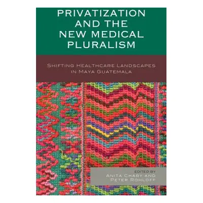 "Privatization and the New Medical Pluralism: Shifting Healthcare Landscapes in Maya Guatemala" 