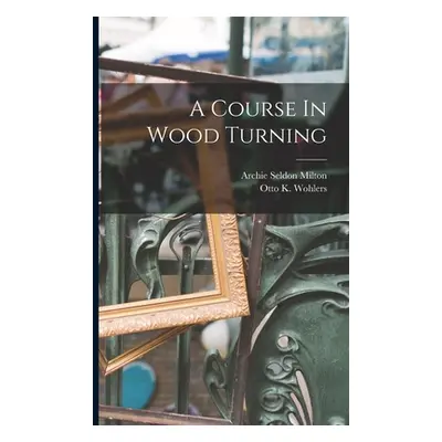 "A Course In Wood Turning" - "" ("Milton Archie Seldon")