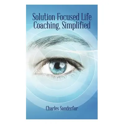 "Solution Focused Life Coaching, Simplified" - "" ("Sanderfur Charles")