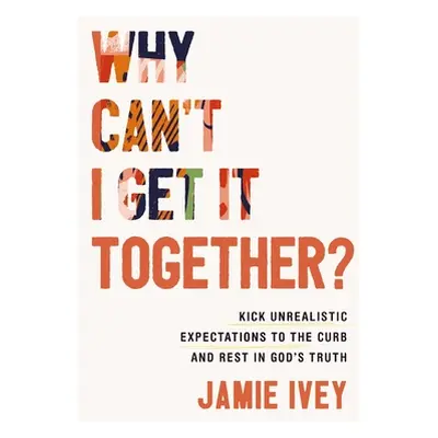 "Why Can't I Get It Together?: Kick Unrealistic Expectations to the Curb and Rest in God's Truth