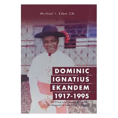 "Dominic Ignatius Ekandem 1917-1995: The Prince who became a Cardinal, The Vanguard of Catholici