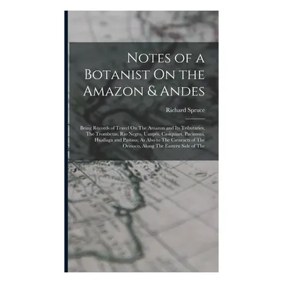 "Notes of a Botanist On the Amazon & Andes: Being Records of Travel On The Amazon and Its Tribut