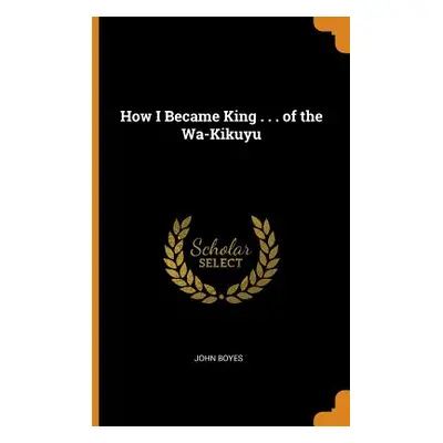 "How I Became King . . . of the Wa-Kikuyu" - "" ("Boyes John")