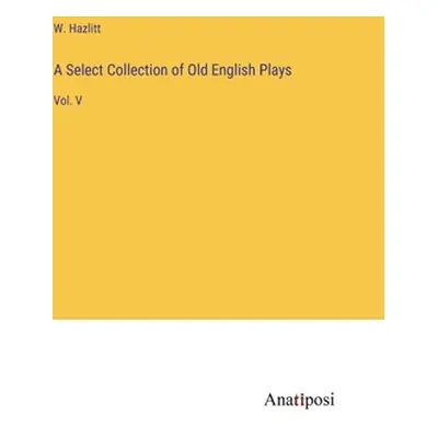 "A Select Collection of Old English Plays: Vol. V" - "" ("Hazlitt W.")