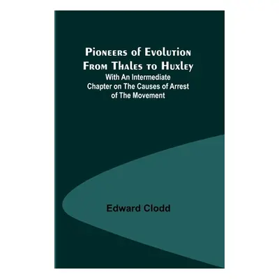 "Pioneers of Evolution from Thales to Huxley; With an Intermediate Chapter on the Causes of Arre