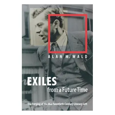 "Exiles from a Future Time: The Forging of the Mid-Twentieth-Century Literary Left" - "" ("Wald 