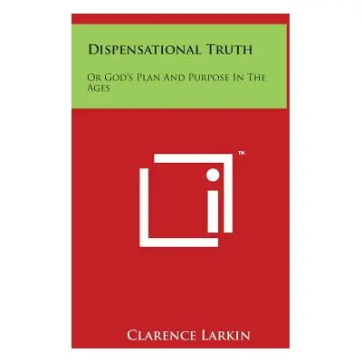 "Dispensational Truth: Or God's Plan And Purpose In The Ages" - "" ("Larkin Clarence")