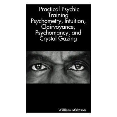 "Practical Psychic Training: Psychometry, Intuition, Clairvoyance, Psychomancy, and Crystal Gazi