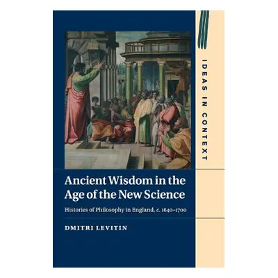 "Ancient Wisdom in the Age of the New Science: Histories of Philosophy in England, C. 1640-1700"